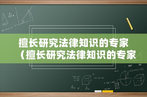 擅長研究法律知識的專家（擅長研究法律知識的專家叫什么）