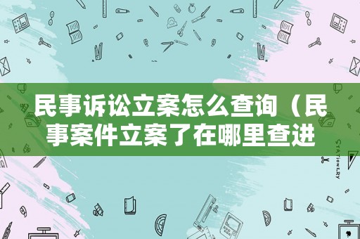 民事訴訟立案怎么查詢（民事案件立案了在哪里查進度）
