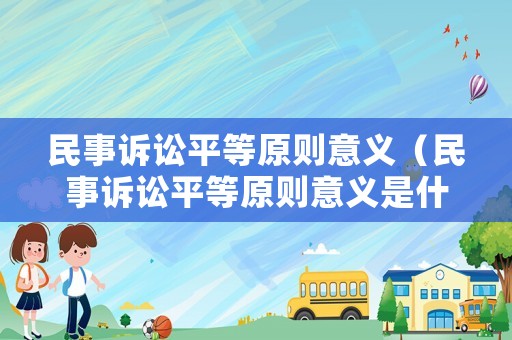 民事訴訟平等原則意義（民事訴訟平等原則意義是什么）