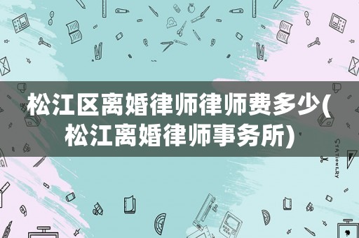 松江區離婚律師律師費多少(松江離婚律師事務所)