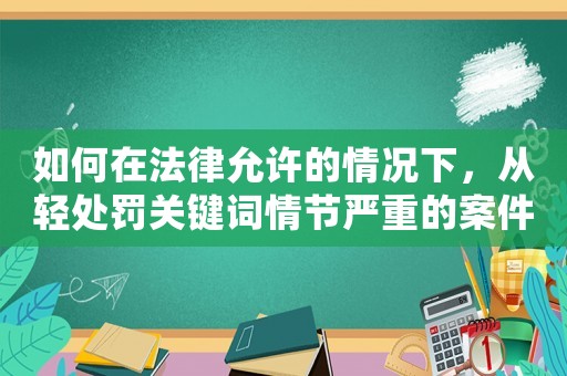 如何在法律允許的情況下，從輕處罰關鍵詞情節(jié)嚴重的案件？