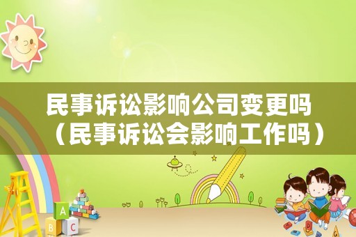 民事訴訟影響公司變更嗎（民事訴訟會影響工作嗎）