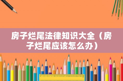房子爛尾法律知識大全（房子爛尾應該怎么辦）