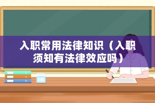 入職常用法律知識（入職須知有法律效應嗎）