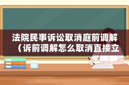 法院民事訴訟取消庭前調解（訴前調解怎么取消直接立案）