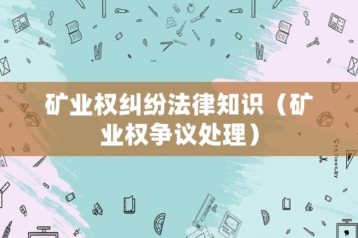 礦業權糾紛法律知識（礦業權爭議處理）