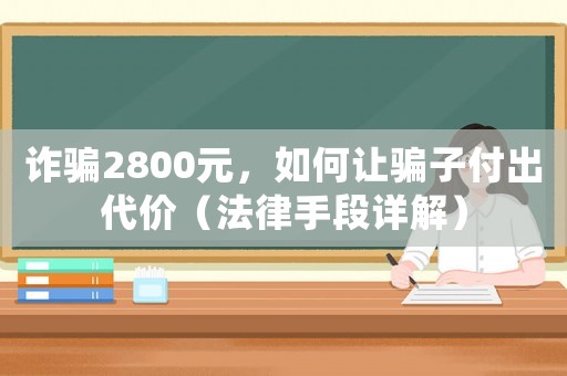 詐騙2800元，如何讓騙子付出代價（法律手段詳解）