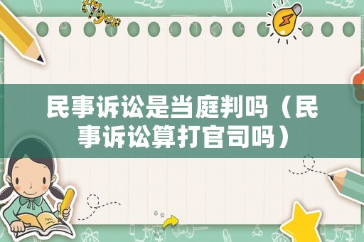 民事訴訟是當庭判嗎（民事訴訟算打官司嗎）