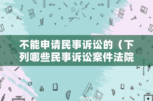 不能申請民事訴訟的（下列哪些民事訴訟案件法院不可以）