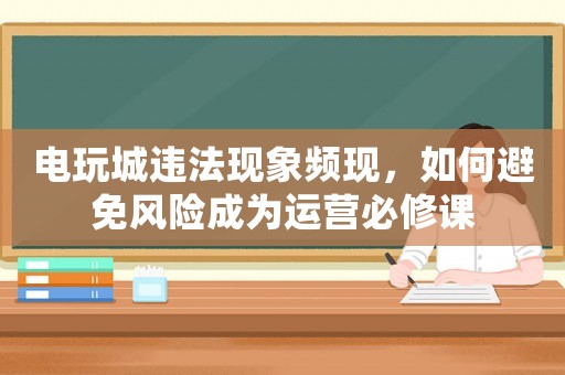 電玩城違法現象頻現，如何避免風險成為運營必修課