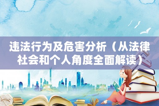 違法行為及危害分析（從法律社會(huì)和個(gè)人角度全面解讀）