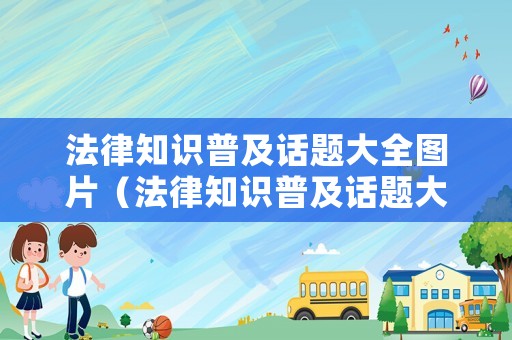 法律知識普及話題大全圖片（法律知識普及話題大全圖片高清）