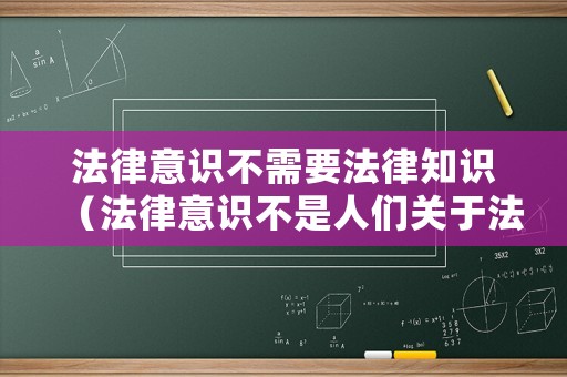 法律意識不需要法律知識（法律意識不是人們關于法的各種現象什么的綜合）