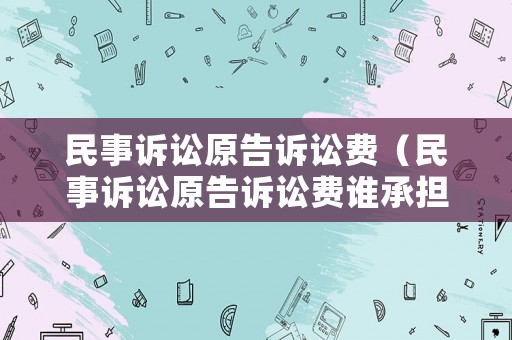 民事訴訟原告訴訟費（民事訴訟原告訴訟費誰承擔）