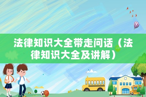 法律知識大全帶走問話（法律知識大全及講解）