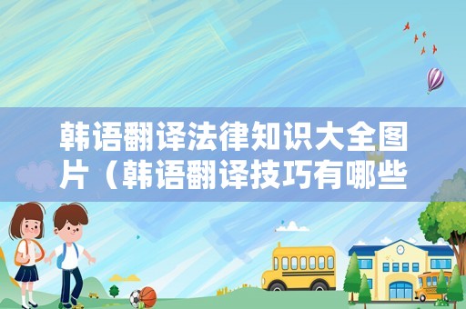 韓語翻譯法律知識大全圖片（韓語翻譯技巧有哪些）