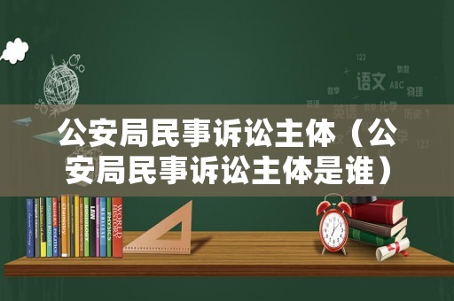 公安局民事訴訟主體（公安局民事訴訟主體是誰）