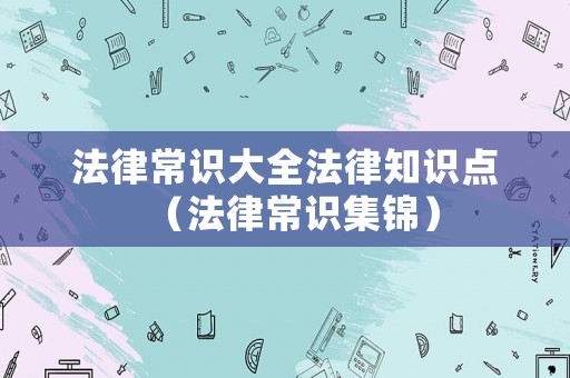 法律常識(shí)大全法律知識(shí)點(diǎn)（法律常識(shí)集錦）