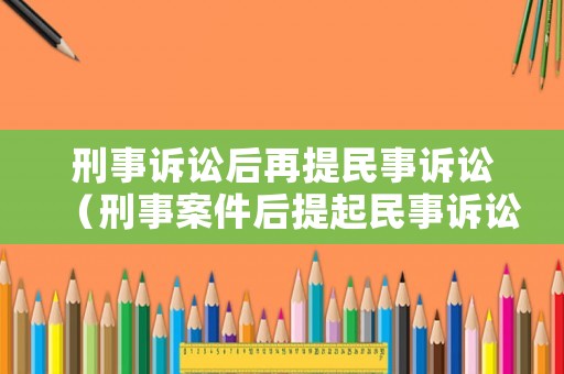 刑事訴訟后再提民事訴訟（刑事案件后提起民事訴訟）