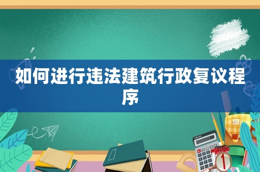 如何進行違法建筑行政復議程序