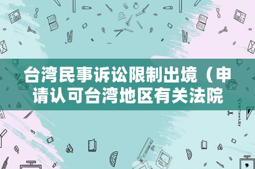 臺(tái)灣民事訴訟限制出境（申請(qǐng)認(rèn)可臺(tái)灣地區(qū)有關(guān)法院民事判決的期限）