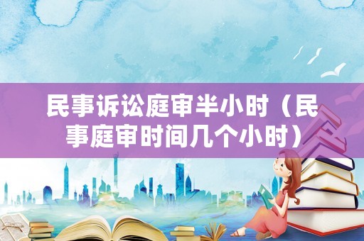 民事訴訟庭審半小時（民事庭審時間幾個小時）