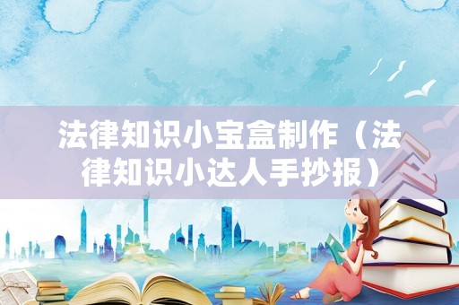 法律知識(shí)小寶盒制作（法律知識(shí)小達(dá)人手抄報(bào)）