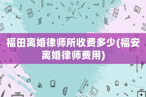 福田離婚律師所收費多少(福安離婚律師費用)