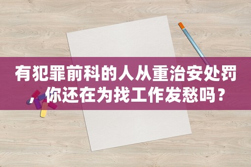 有犯罪前科的人從重治安處罰，你還在為找工作發愁嗎？