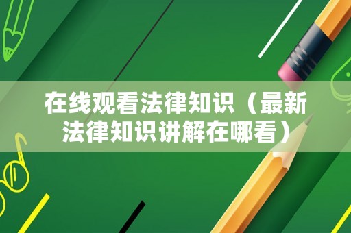 在線觀看法律知識（最新法律知識講解在哪看）