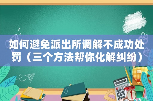 如何避免派出所調解不成功處罰（三個方法幫你化解糾紛）