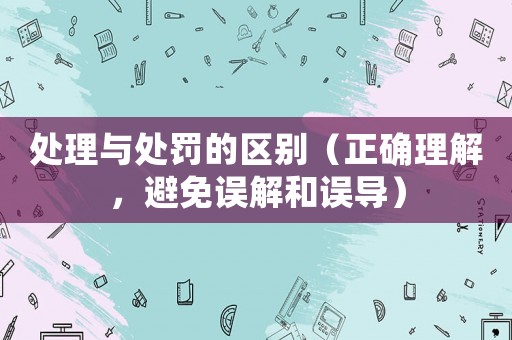 處理與處罰的區別（正確理解，避免誤解和誤導）