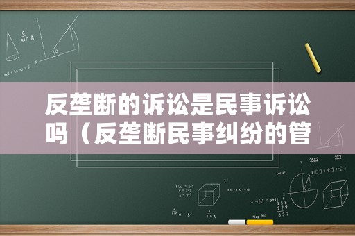 反壟斷的訴訟是民事訴訟嗎（反壟斷民事糾紛的管轄）