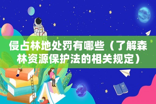 侵占林地處罰有哪些（了解森林資源保護(hù)法的相關(guān)規(guī)定）