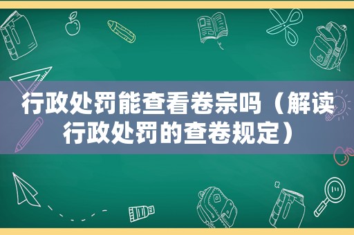 行政處罰能查看卷宗嗎（解讀行政處罰的查卷規定）