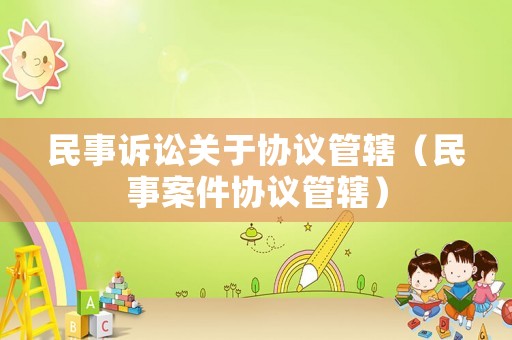 民事訴訟關于協議管轄（民事案件協議管轄）