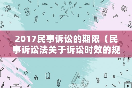 2017民事訴訟的期限（民事訴訟法關(guān)于訴訟時效的規(guī)定2017）