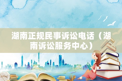 湖南正規(guī)民事訴訟電話（湖南訴訟服務(wù)中心）
