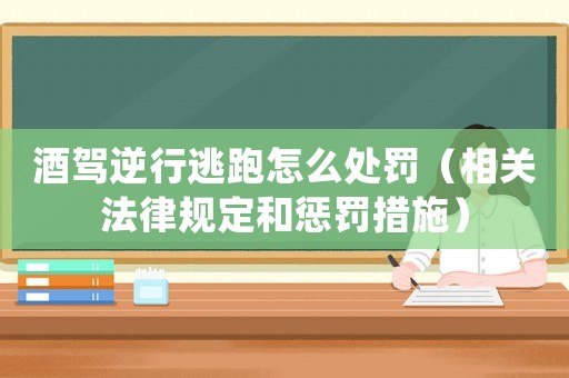 酒駕逆行逃跑怎么處罰（相關法律規定和懲罰措施）