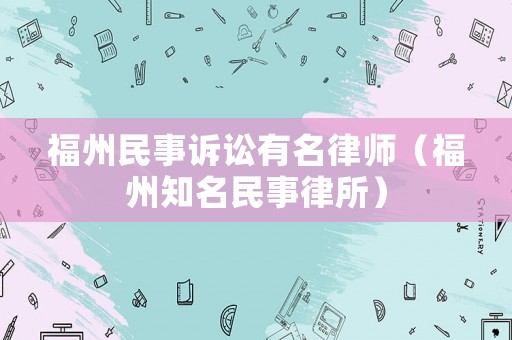 福州民事訴訟有名律師（福州知名民事律所）