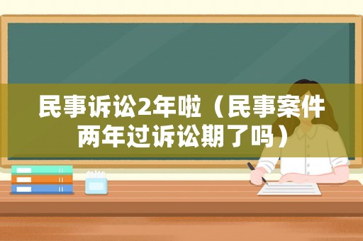 民事訴訟2年啦（民事案件兩年過訴訟期了嗎）