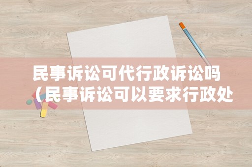 民事訴訟可代行政訴訟嗎（民事訴訟可以要求行政處罰嗎）