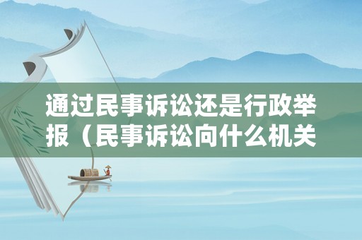 通過民事訴訟還是行政舉報（民事訴訟向什么機關訴訟）