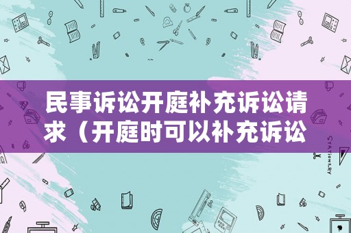 民事訴訟開庭補充訴訟請求（開庭時可以補充訴訟請求嗎）