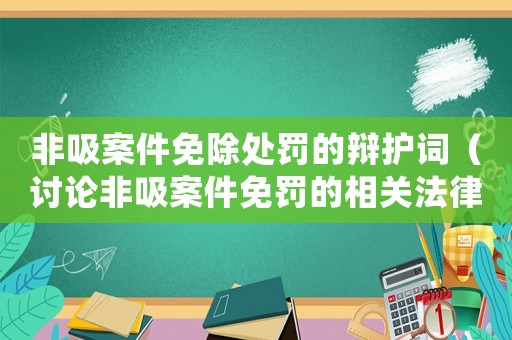 非吸案件免除處罰的辯護詞（討論非吸案件免罰的相關法律條款和辯護步驟）