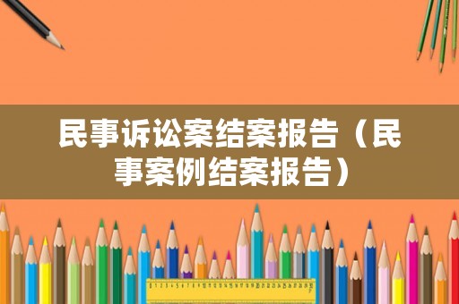 民事訴訟案結案報告（民事案例結案報告）