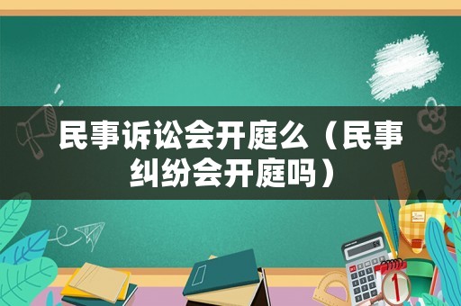 民事訴訟會開庭么（民事糾紛會開庭嗎）
