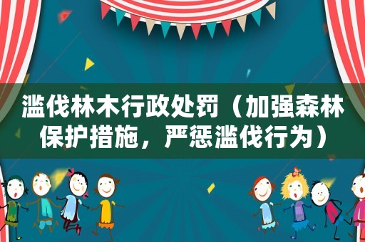 濫伐林木行政處罰（加強森林保護措施，嚴懲濫伐行為）