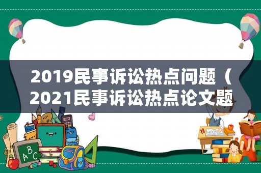 2019民事訴訟熱點問題（2021民事訴訟熱點論文題目）