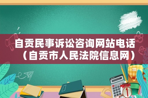 自貢民事訴訟咨詢網站電話（自貢市人民法院信息網）